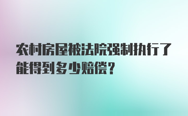 农村房屋被法院强制执行了能得到多少赔偿？