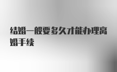 结婚一般要多久才能办理离婚手续