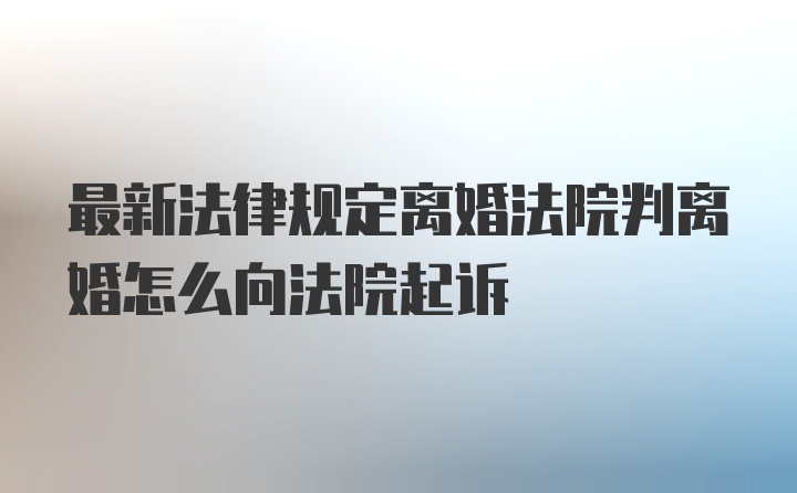 最新法律规定离婚法院判离婚怎么向法院起诉