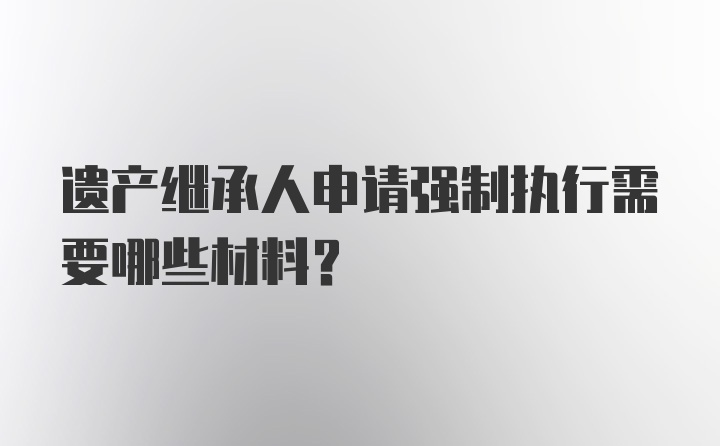 遗产继承人申请强制执行需要哪些材料？