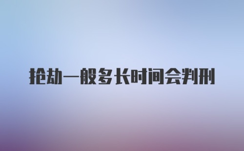 抢劫一般多长时间会判刑