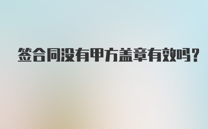 签合同没有甲方盖章有效吗？