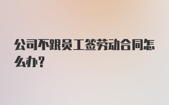 公司不跟员工签劳动合同怎么办？