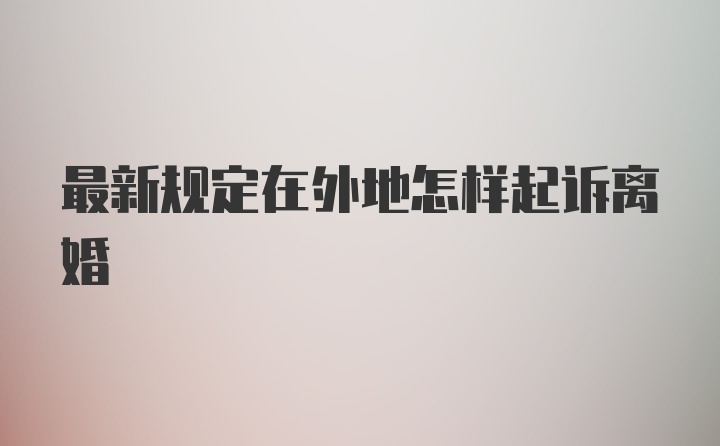 最新规定在外地怎样起诉离婚