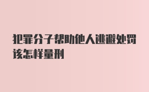 犯罪分子帮助他人逃避处罚该怎样量刑