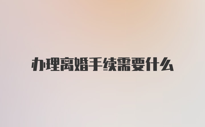 办理离婚手续需要什么