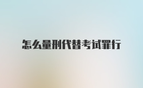 怎么量刑代替考试罪行