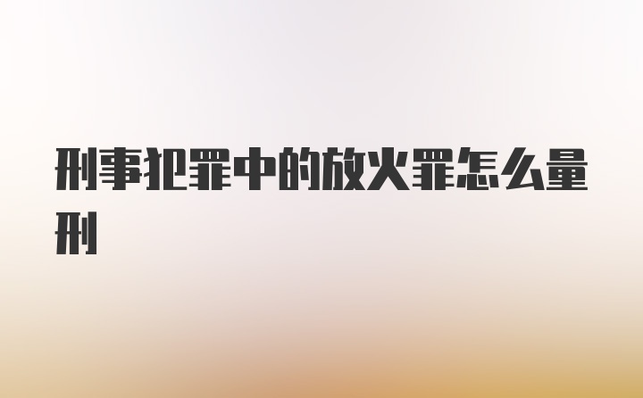 刑事犯罪中的放火罪怎么量刑