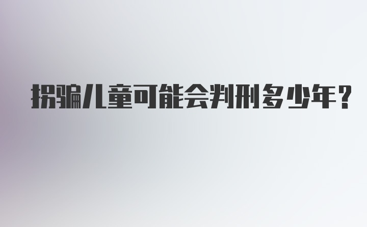 拐骗儿童可能会判刑多少年？