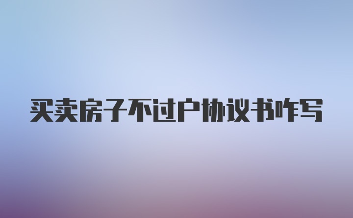 买卖房子不过户协议书咋写