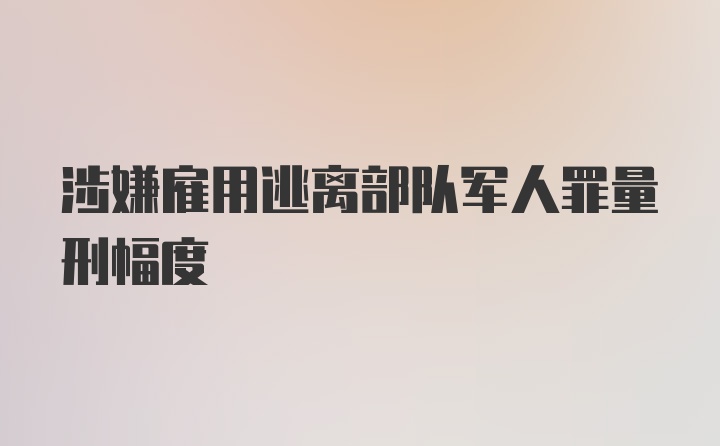 涉嫌雇用逃离部队军人罪量刑幅度