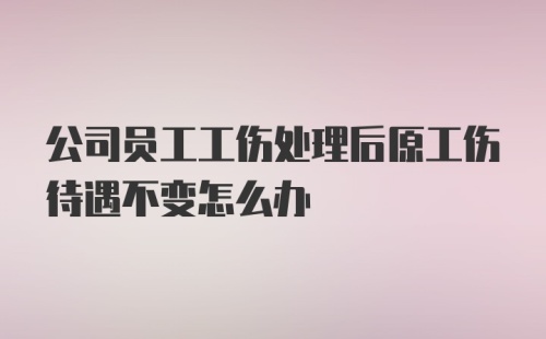 公司员工工伤处理后原工伤待遇不变怎么办