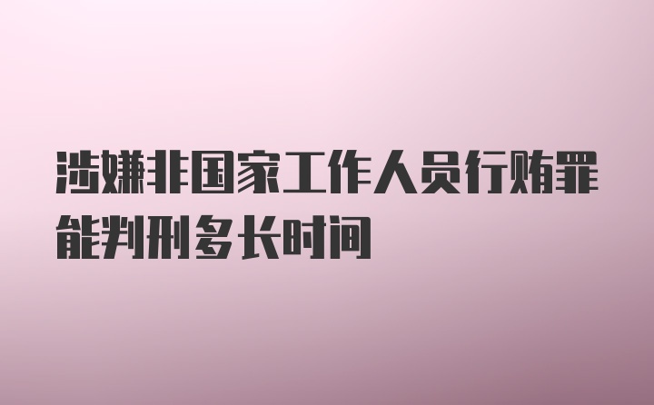 涉嫌非国家工作人员行贿罪能判刑多长时间