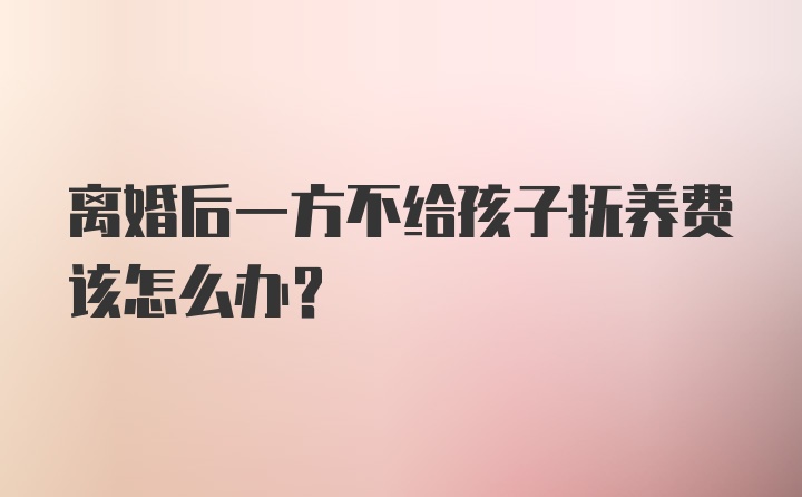 离婚后一方不给孩子抚养费该怎么办？