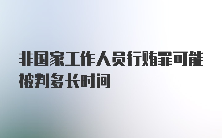 非国家工作人员行贿罪可能被判多长时间