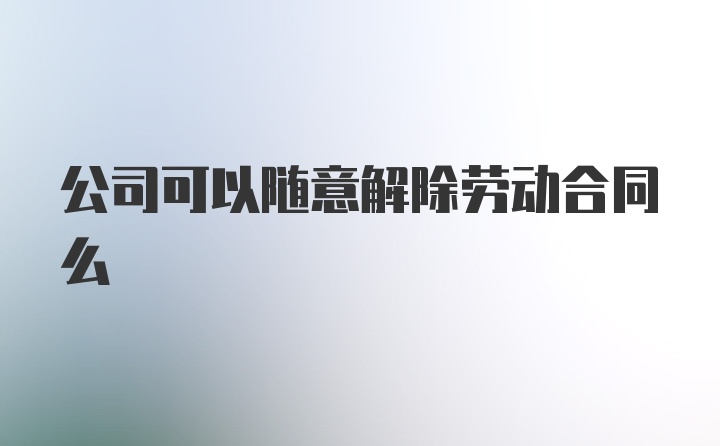 公司可以随意解除劳动合同么