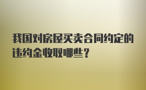 我国对房屋买卖合同约定的违约金收取哪些？