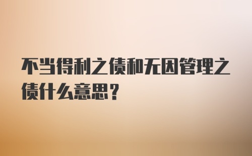 不当得利之债和无因管理之债什么意思?