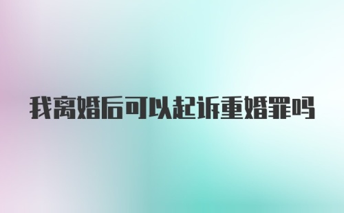 我离婚后可以起诉重婚罪吗