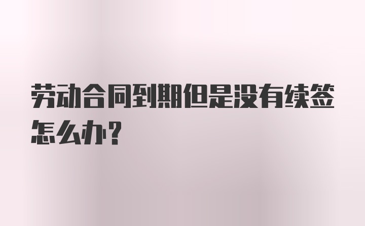 劳动合同到期但是没有续签怎么办?