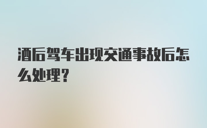 酒后驾车出现交通事故后怎么处理？