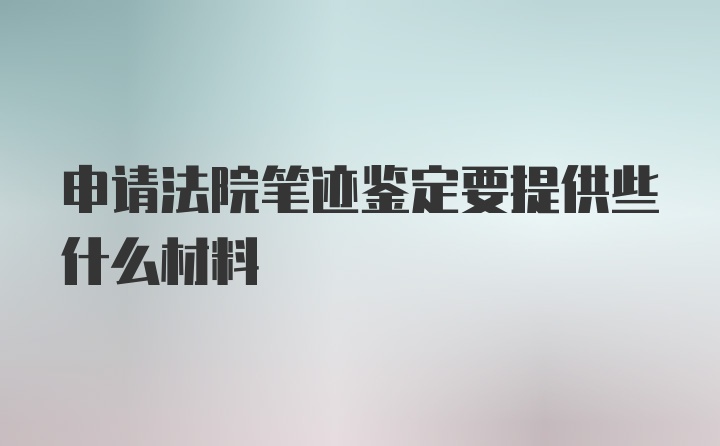 申请法院笔迹鉴定要提供些什么材料