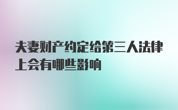 夫妻财产约定给第三人法律上会有哪些影响