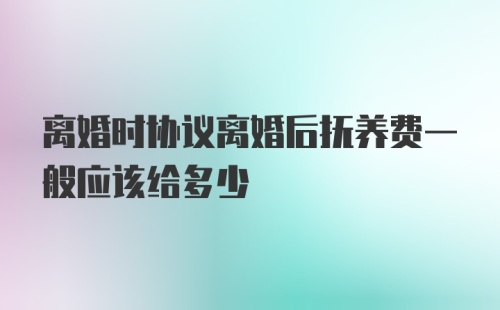 离婚时协议离婚后抚养费一般应该给多少