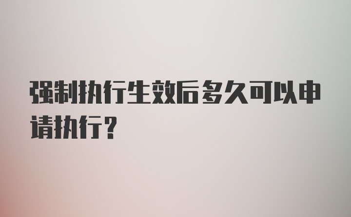 强制执行生效后多久可以申请执行？