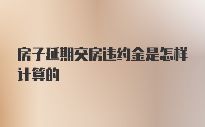 房子延期交房违约金是怎样计算的