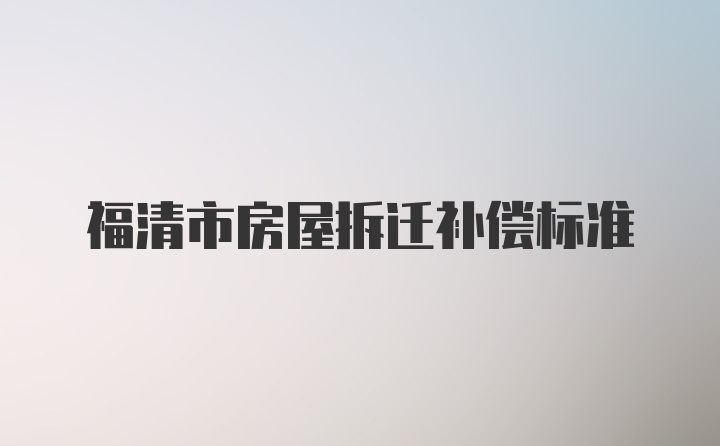 福清市房屋拆迁补偿标准