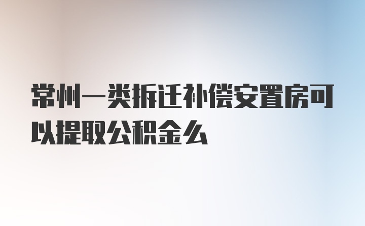 常州一类拆迁补偿安置房可以提取公积金么