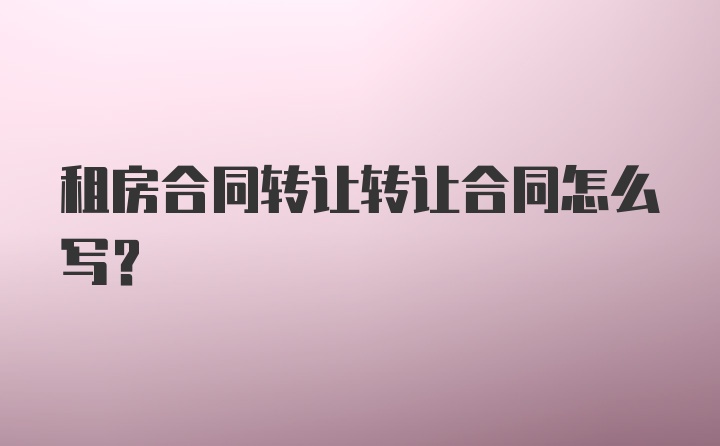 租房合同转让转让合同怎么写？