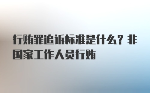 行贿罪追诉标准是什么？非国家工作人员行贿