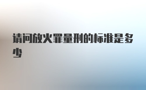 请问放火罪量刑的标准是多少