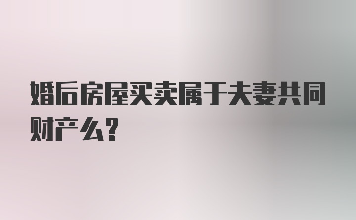 婚后房屋买卖属于夫妻共同财产么？