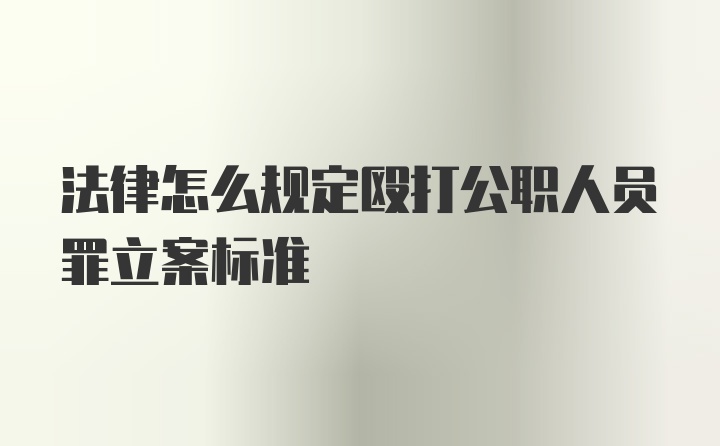 法律怎么规定殴打公职人员罪立案标准