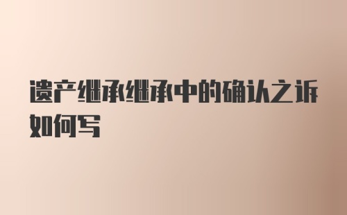 遗产继承继承中的确认之诉如何写