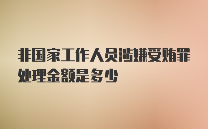 非国家工作人员涉嫌受贿罪处理金额是多少