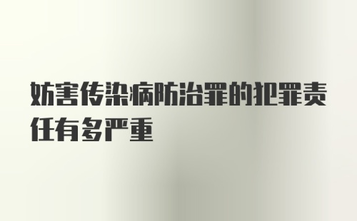 妨害传染病防治罪的犯罪责任有多严重