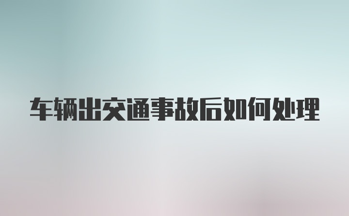 车辆出交通事故后如何处理