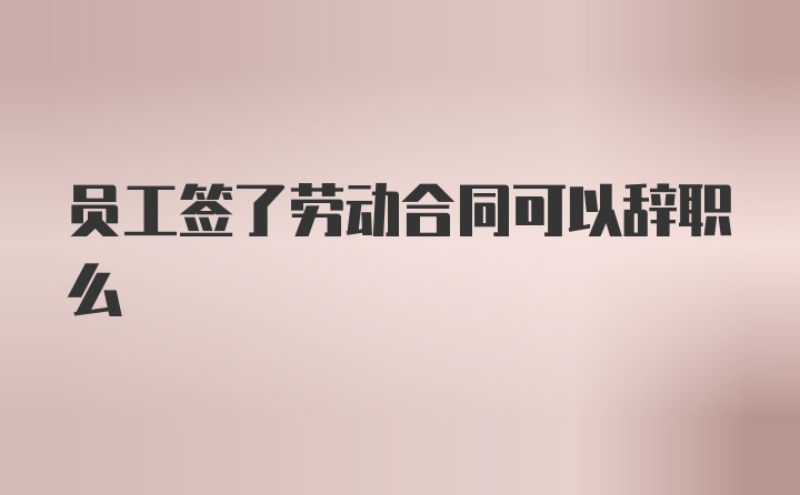 员工签了劳动合同可以辞职么