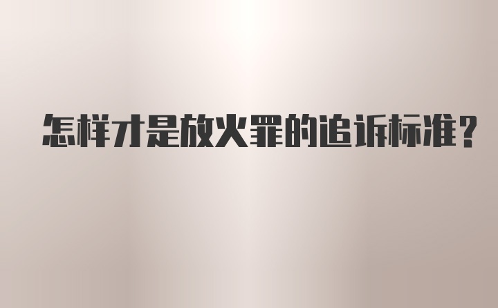 怎样才是放火罪的追诉标准?