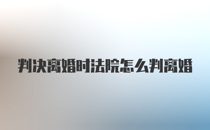 判决离婚时法院怎么判离婚