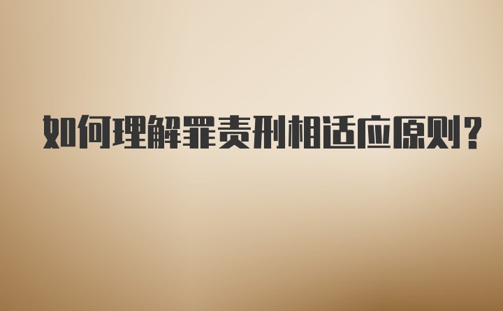 如何理解罪责刑相适应原则？