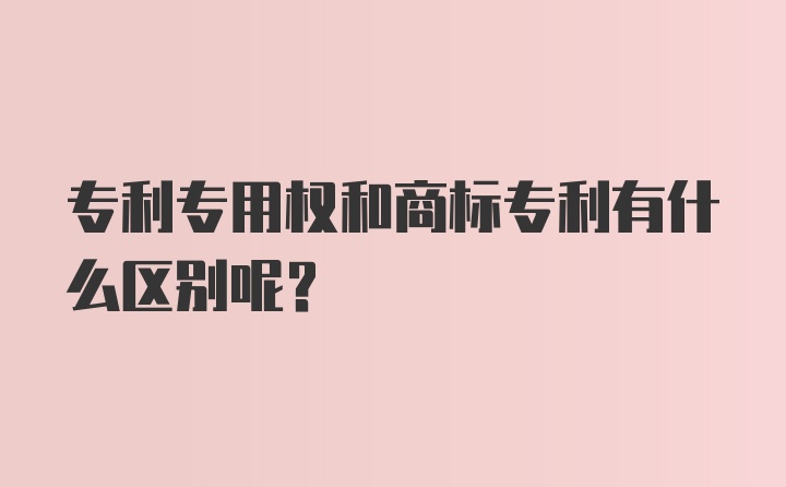 专利专用权和商标专利有什么区别呢？