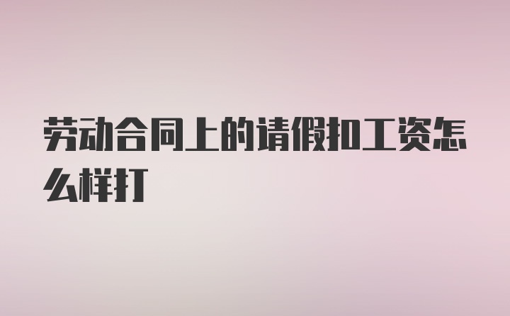 劳动合同上的请假扣工资怎么样打