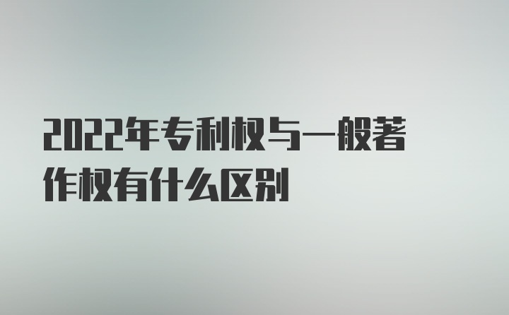 2022年专利权与一般著作权有什么区别