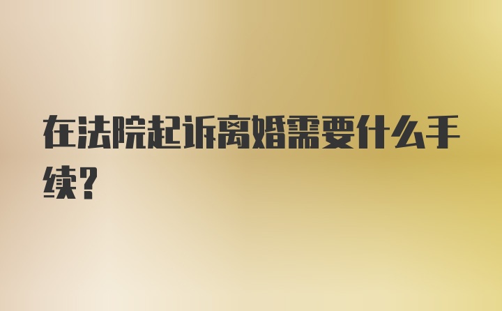 在法院起诉离婚需要什么手续？