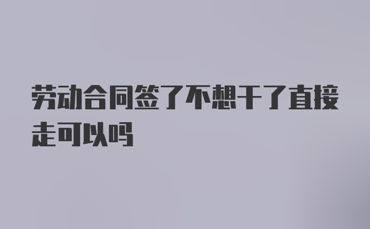 劳动合同签了不想干了直接走可以吗